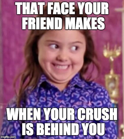 That face your friend makes when your crush is behind you